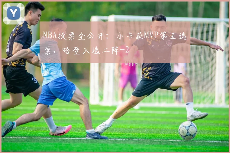 NBA投票全公开：小卡获MVP第五选票，哈登入选二阵