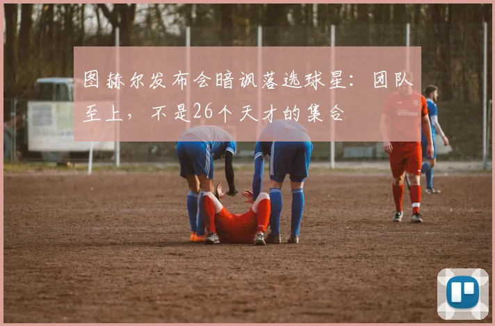 图赫尔发布会暗讽落选球星：团队至上，不是26个天才的集合