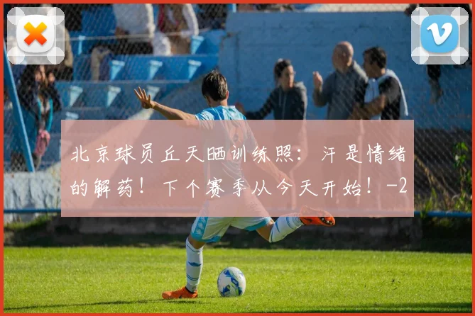 北京球员丘天晒训练照：汗是情绪的解药！下个赛季从今天开始！