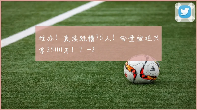 难办!直接跳槽76人!哈登被迫只拿2500万!?