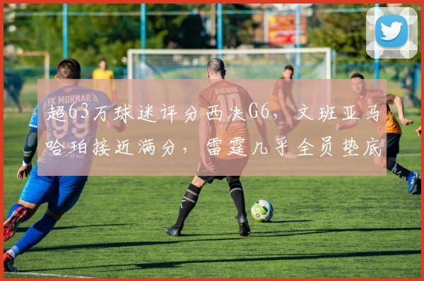 超63万球迷评分西决G6，文班亚马哈珀接近满分，雷霆几乎全员垫底_1