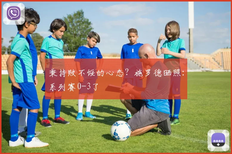秉持败不馁的心态？施罗德晒照：系列赛0-3了